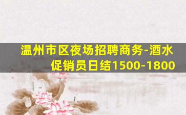 温州市区夜场招聘商务-酒水促销员日结1500-1800